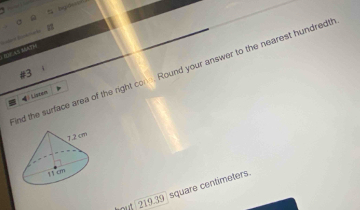 bigideasn! 
IDEAS MATH Eadent Bookmarks 
ind the surface area of the right cone. Round your answer to the nearest hundredti 
#3 
4 Listen
219.39 square centimeters.