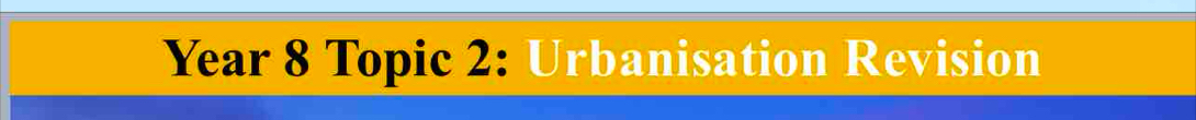 Year 8 Topic 2: Urbanisation Revision