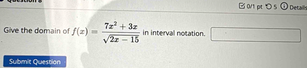 □ 0/1 pt つ 5 ⓘ Details 
Give the domain of f(x)= (7x^2+3x)/sqrt(2x-15)  in interval notation. □ 
Submit Question