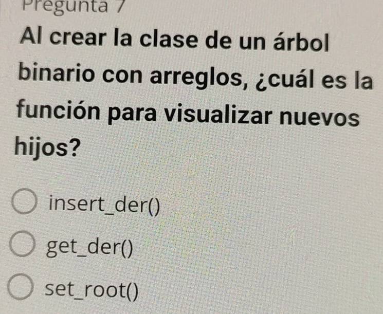 Pregunta / 
Al crear la clase de un árbol 
binario con arreglos, ¿cuál es la 
función para visualizar nuevos 
hijos? 
insert_der() 
get_ der() 
set_root()