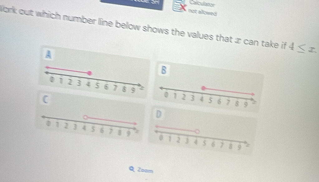 Calculutor 
not allowed 
lork out which number line below shows the values that æ can take if 4≤ x. 
A 
B 
D 
Q Zoam