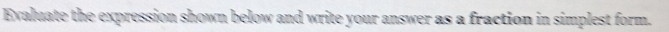 Evaluate the expression shown below and write your answer as a fraction in simplest form.