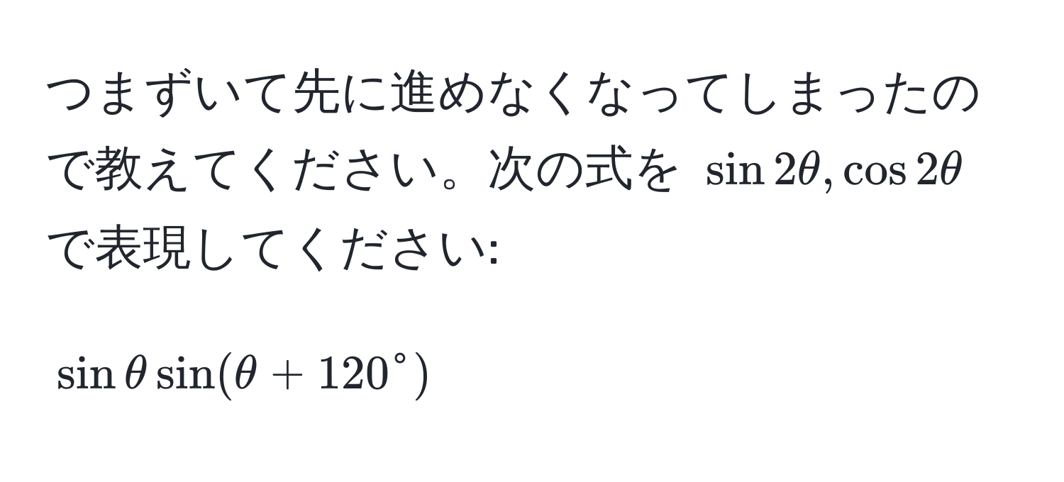 つまずいて先に進めなくなってしまったので教えてください。次の式を $sin 2θ, cos 2θ$ で表現してください: 
[
sin θ sin (θ + 120°)
]