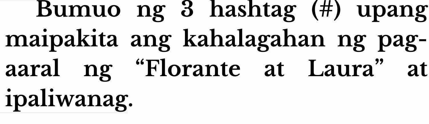 Bumuo ng 3 hashtag (#) upang 
maipakita ang kahalagahan ng pag- 
aaral ng “Florante at Laura” at 
ipaliwanag.