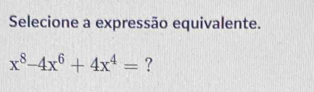 Selecione a expressão equivalente.
x^8-4x^6+4x^4= ?