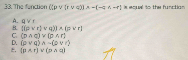 The function ((pvee (rvee q))wedge sim (sim qwedge sim r) is equal to the function
A. qvee r
B. ((pvee r)vee q))wedge (pvee r)
C. (pwedge q)vee (pwedge r)
D. (pvee q)wedge sim (pvee r)
E. (pwedge r)vee (pwedge q)