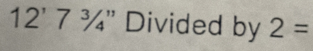 12' 7 ¾" Divided by 2=