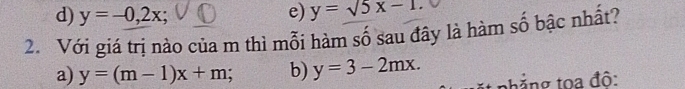 d) y=-0,2x; e) y=sqrt(5x-1.)
2. Với giá trị nào của m thì mỗi hàm số sau đây là hàm số bậc nhất?
a) y=(m-1)x+m b) y=3-2mx. 
nhẳng toa đô: