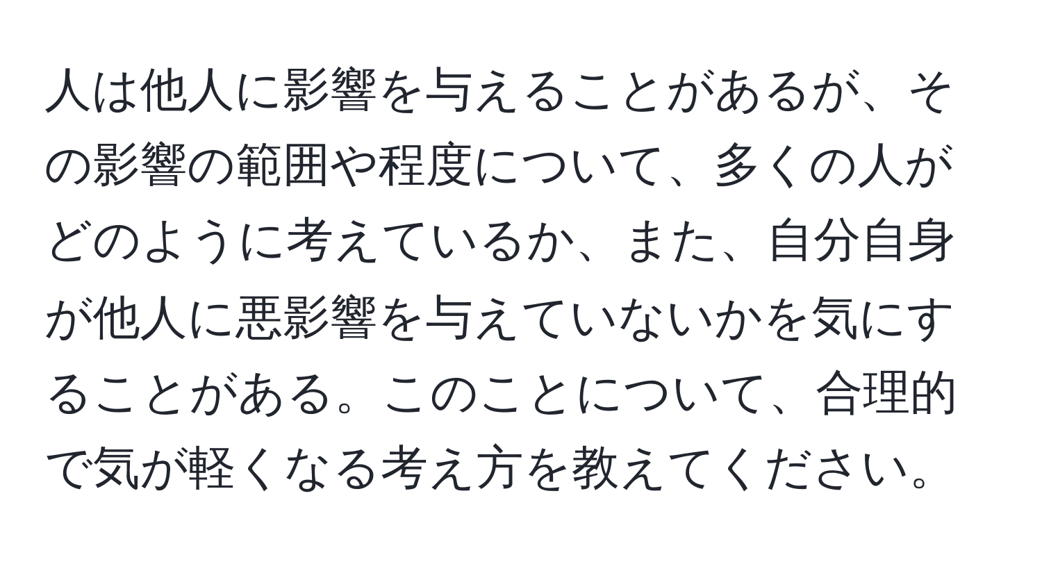 人は他人に影響を与えることがあるが、その影響の範囲や程度について、多くの人がどのように考えているか、また、自分自身が他人に悪影響を与えていないかを気にすることがある。このことについて、合理的で気が軽くなる考え方を教えてください。