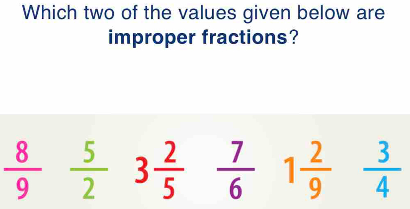 Which two of the values given below are 
improper fractions?
 8/9  5/2 3 2/5  7/6 1 2/9  3/4 