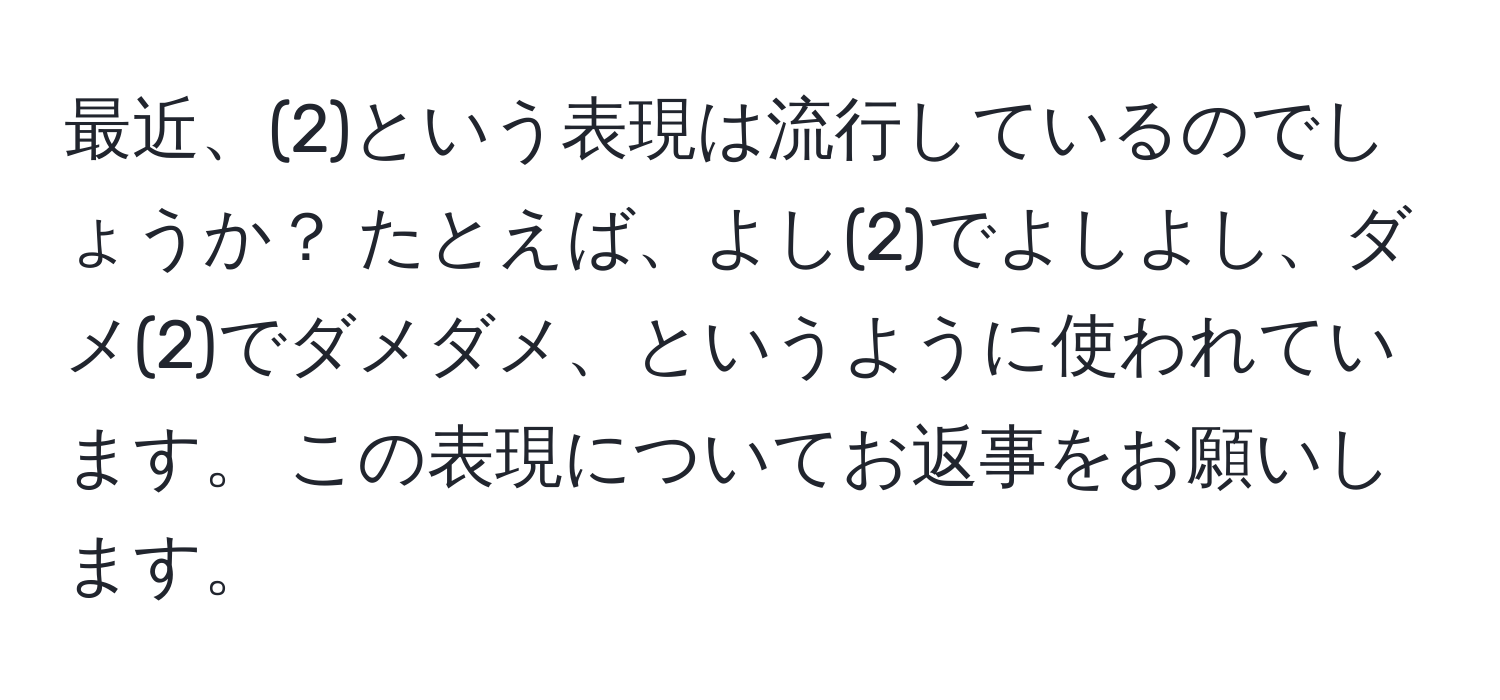 最近、(2)という表現は流行しているのでしょうか？ たとえば、よし(2)でよしよし、ダメ(2)でダメダメ、というように使われています。 この表現についてお返事をお願いします。