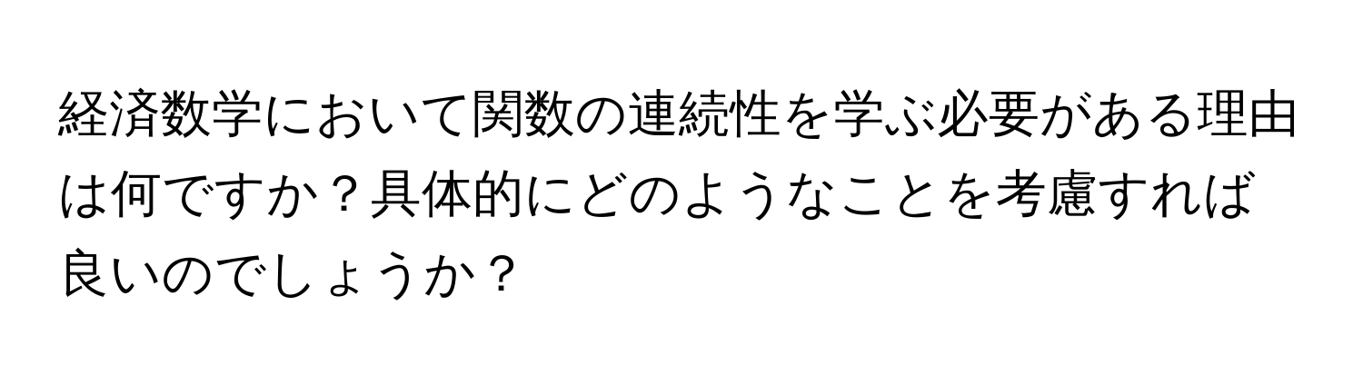 経済数学において関数の連続性を学ぶ必要がある理由は何ですか？具体的にどのようなことを考慮すれば良いのでしょうか？