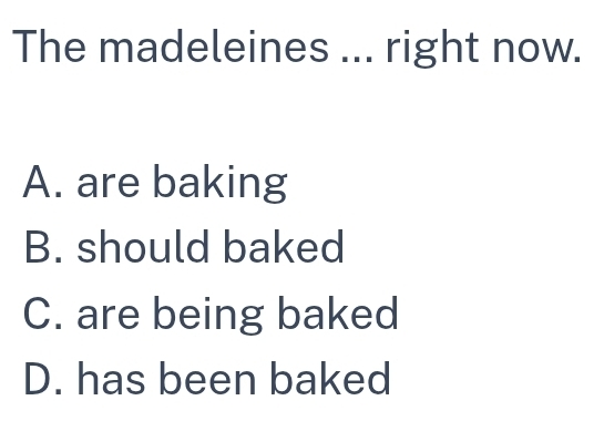 The madeleines ... right now.
A. are baking
B. should baked
C. are being baked
D. has been baked