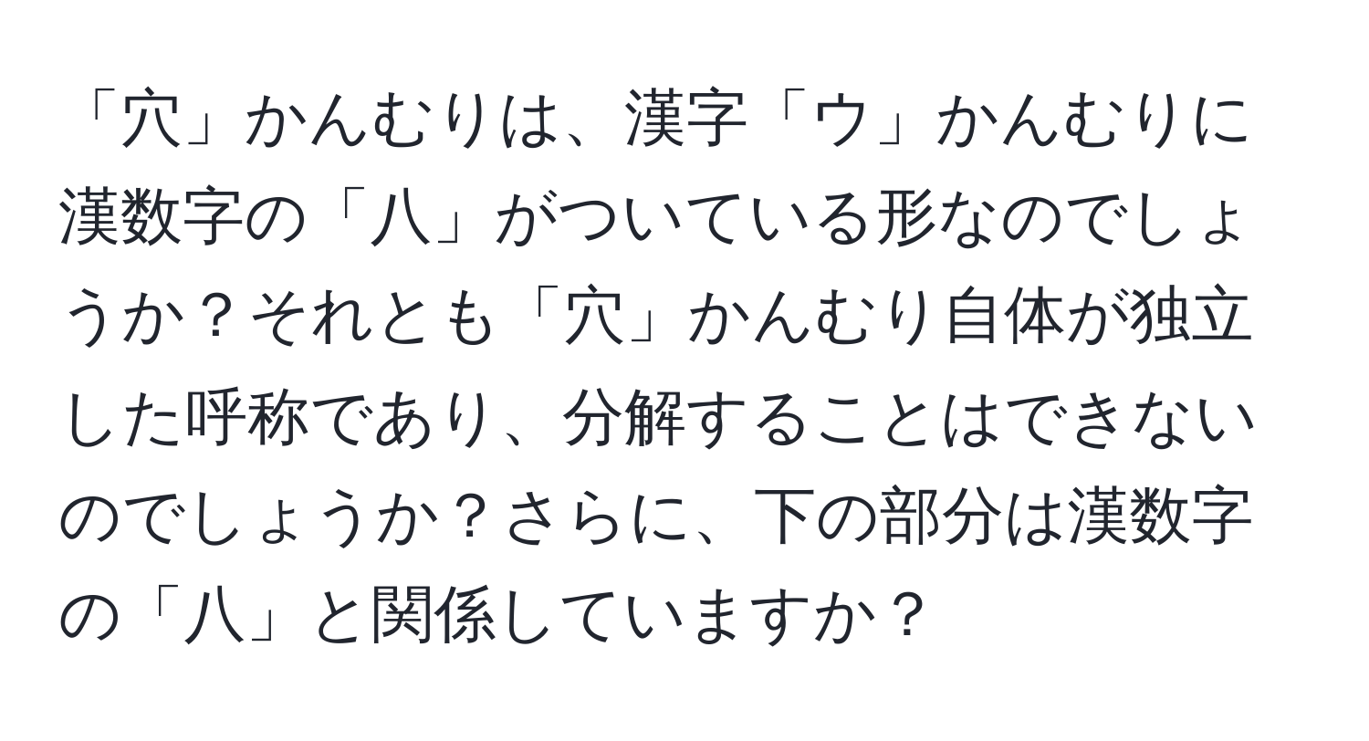 「穴」かんむりは、漢字「ウ」かんむりに漢数字の「八」がついている形なのでしょうか？それとも「穴」かんむり自体が独立した呼称であり、分解することはできないのでしょうか？さらに、下の部分は漢数字の「八」と関係していますか？