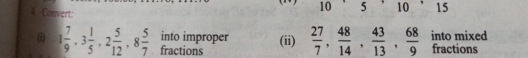 Convert:
10 5 10 15
1 7/9 , 3 1/5 , 2 5/12 , 8 5/7  into improper (ii)  27/7 ,  48/14 ,  43/13 ,  68/9  into mixed fractions 
fractions