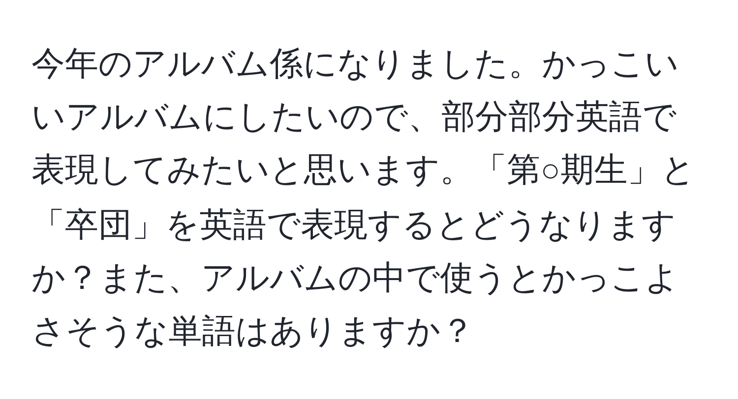 今年のアルバム係になりました。かっこいいアルバムにしたいので、部分部分英語で表現してみたいと思います。「第○期生」と「卒団」を英語で表現するとどうなりますか？また、アルバムの中で使うとかっこよさそうな単語はありますか？