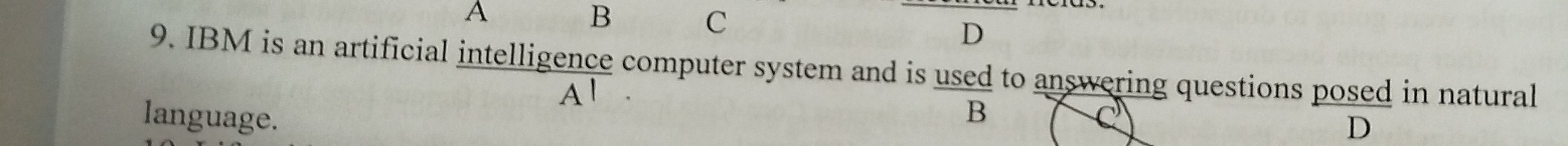 A B C 
D 
9. IBM is an artificial intelligence computer system and is used to answering questions posed in natural 
Al 
language. 
B 
D