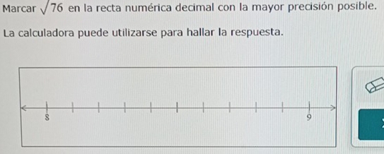 Marcar sqrt(76) en la recta numérica decimal con la mayor precisión posible. 
La calculadora puede utilizarse para hallar la respuesta.