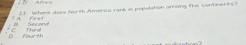 Africa
11. Where does North America rank in population among the continents?
: A. First
B. Second
C. Third
D. Fourth