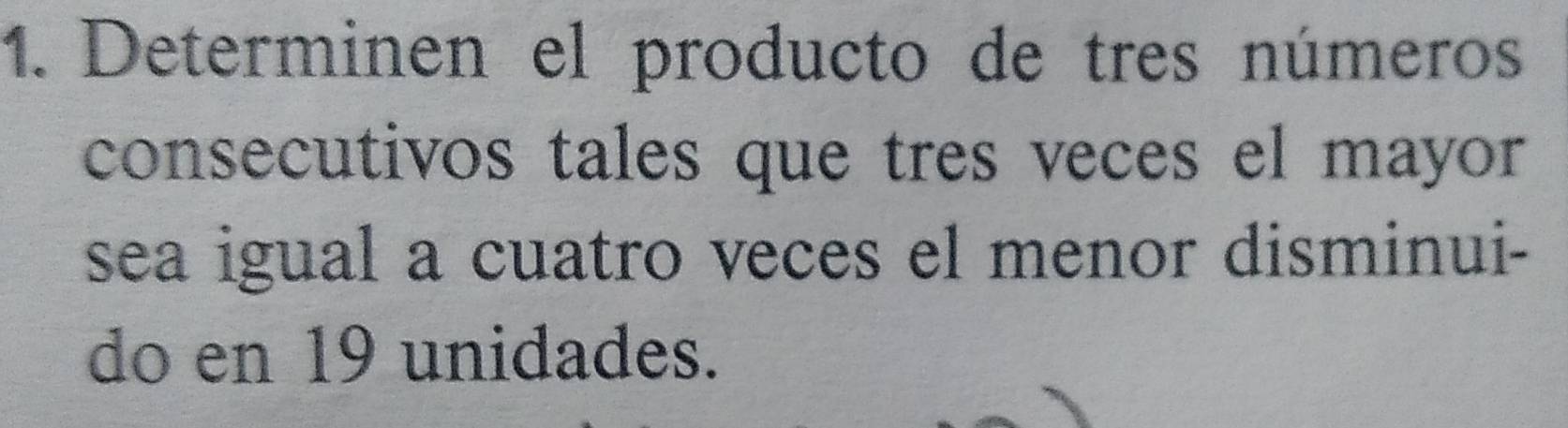 Determinen el producto de tres números 
consecutivos tales que tres veces el mayor 
sea igual a cuatro veces el menor disminui- 
do en 19 unidades.