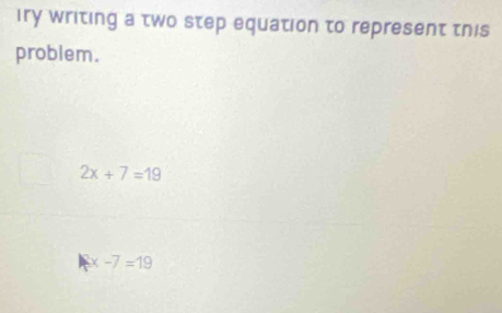 iry writing a two step equation to represent this 
problem.
2x+7=19
x-7=19