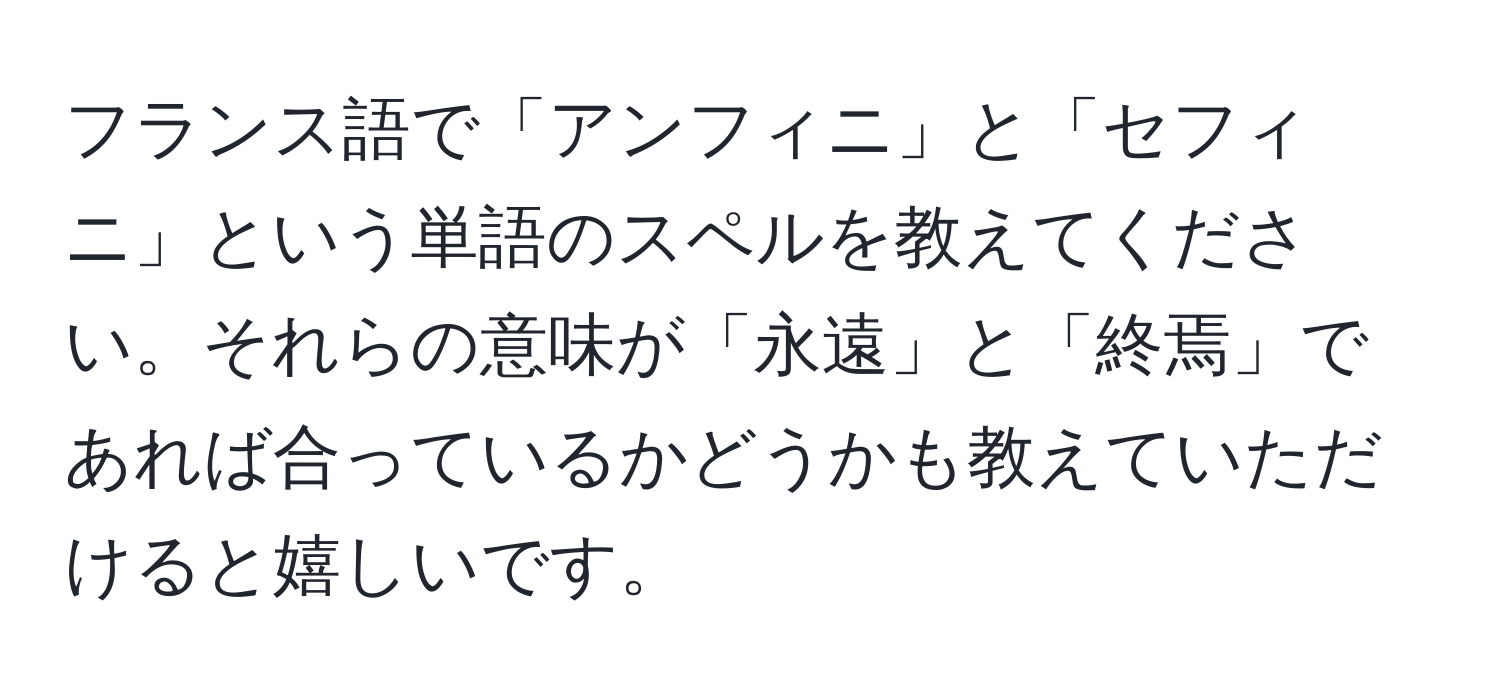 フランス語で「アンフィニ」と「セフィニ」という単語のスペルを教えてください。それらの意味が「永遠」と「終焉」であれば合っているかどうかも教えていただけると嬉しいです。