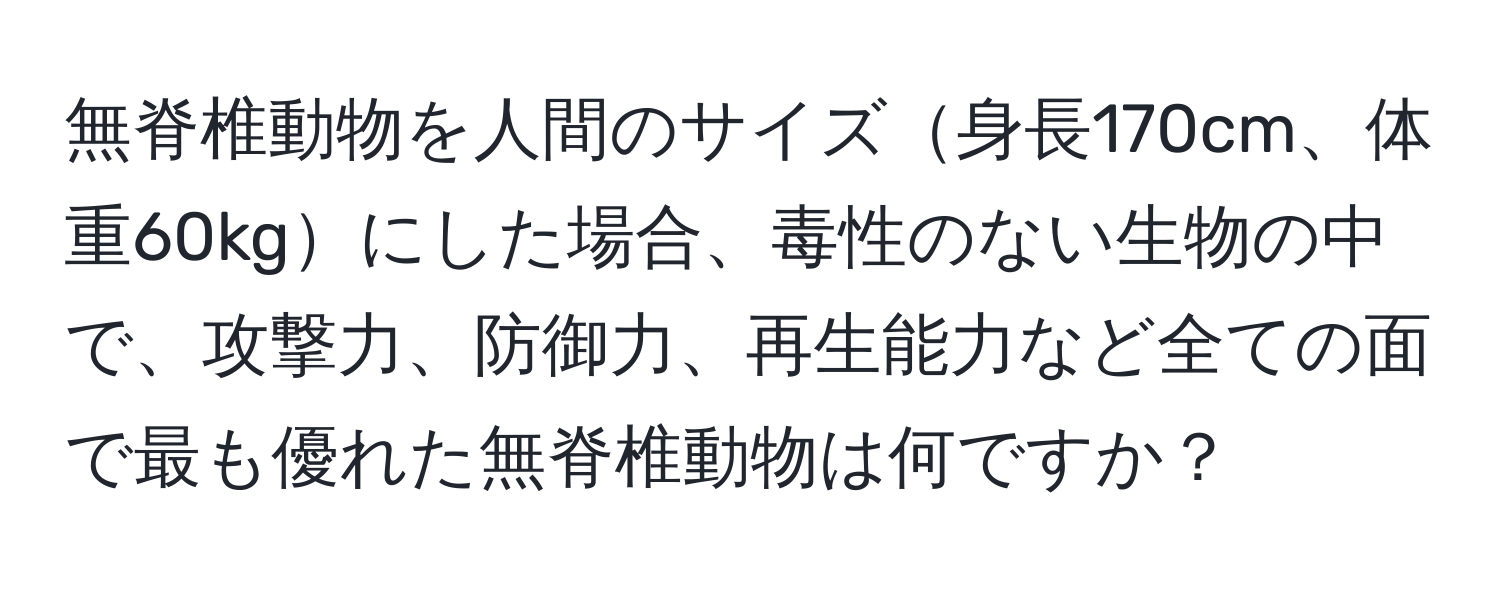 無脊椎動物を人間のサイズ身長170cm、体重60kgにした場合、毒性のない生物の中で、攻撃力、防御力、再生能力など全ての面で最も優れた無脊椎動物は何ですか？