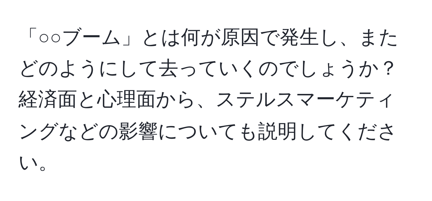 「○○ブーム」とは何が原因で発生し、またどのようにして去っていくのでしょうか？経済面と心理面から、ステルスマーケティングなどの影響についても説明してください。