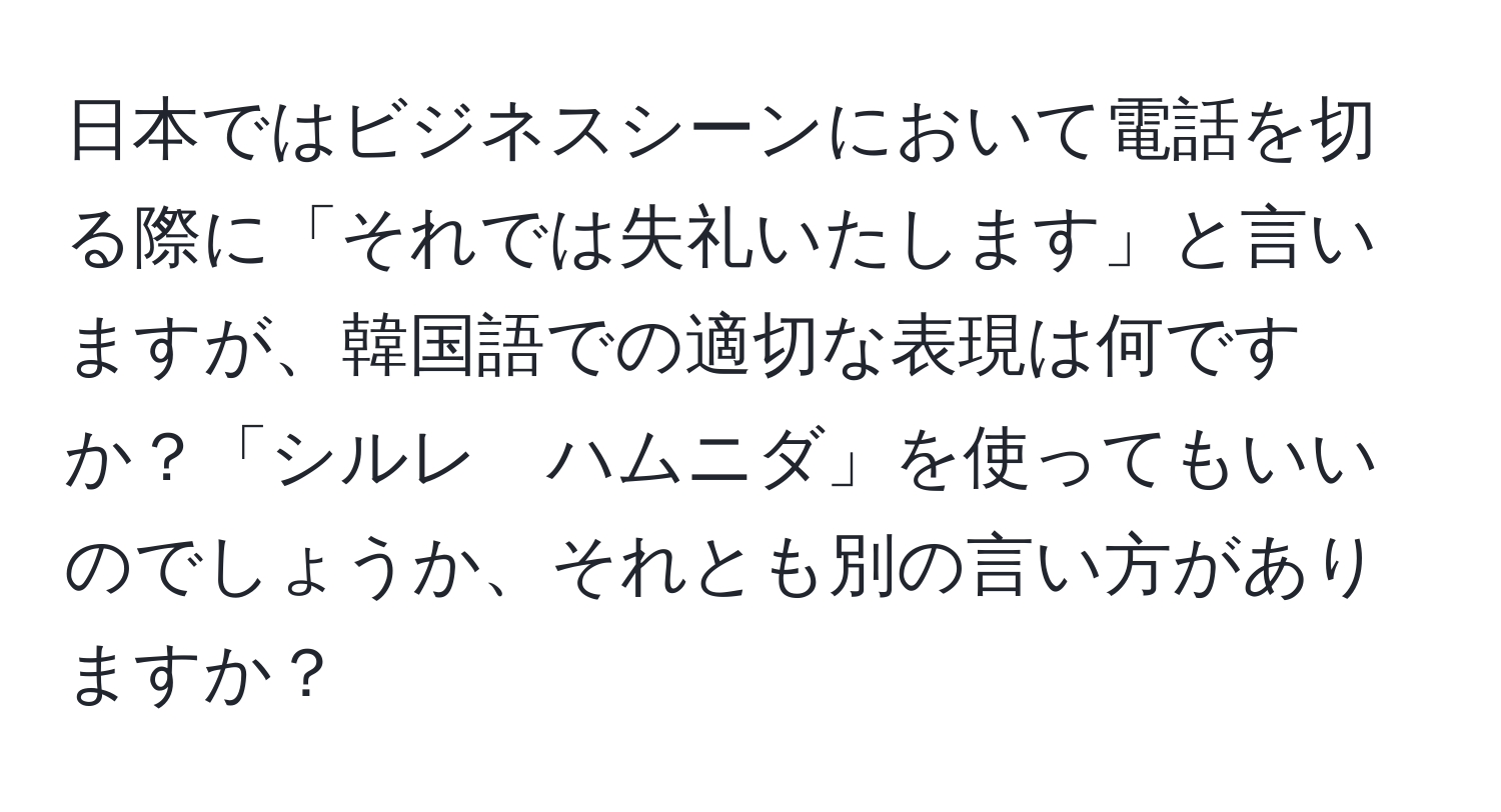 日本ではビジネスシーンにおいて電話を切る際に「それでは失礼いたします」と言いますが、韓国語での適切な表現は何ですか？「シルレ　ハムニダ」を使ってもいいのでしょうか、それとも別の言い方がありますか？