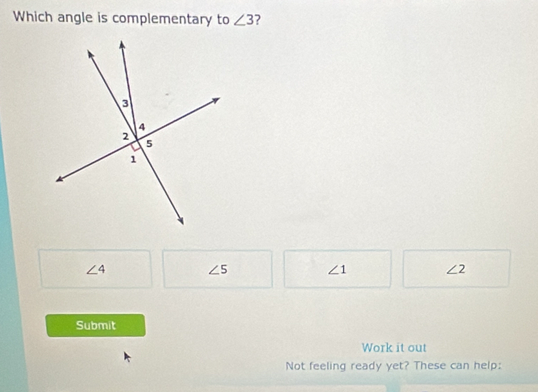 Which angle is complementary to ∠ 3 ?
∠ 4
∠ 5
∠ 1
∠ 2
Submit
Work it out
Not feeling ready yet? These can help: