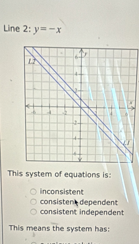 Line 2: y=-x
This system of equations is:
inconsistent
consisten dependent
consistent independent
This means the system has: