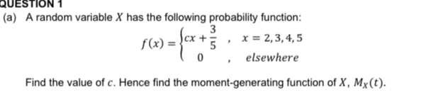 A random variable X has the following probability function:
f(x)=beginarrayl cx+ 3/5 ,x=2,3,4,5 0,elsewhereendarray.
Find the value of c. Hence find the moment-generating function of X, M_X(t).