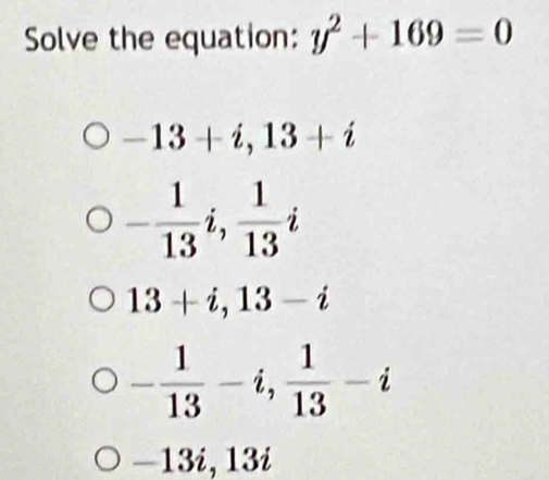 Solve the equation: y^2+169=0
-13+i, 13+i
- 1/13 i,  1/13 i
13+i, 13-i
- 1/13 -i,  1/13 -i
-13i, 13i