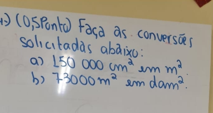 () (o, SPontd) Facà as conversoes 
solicitadas abdixo: 
a) 150000cm^2 2mm^2
b) 73000m^2 am dam^2.