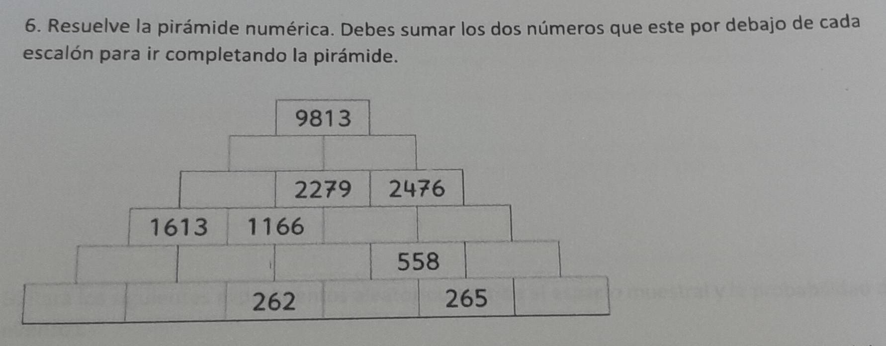 Resuelve la pirámide numérica. Debes sumar los dos números que este por debajo de cada 
escalón para ir completando la pirámide.