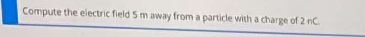 Compute the electric field 5 m away from a particle with a charge of 2 nC.