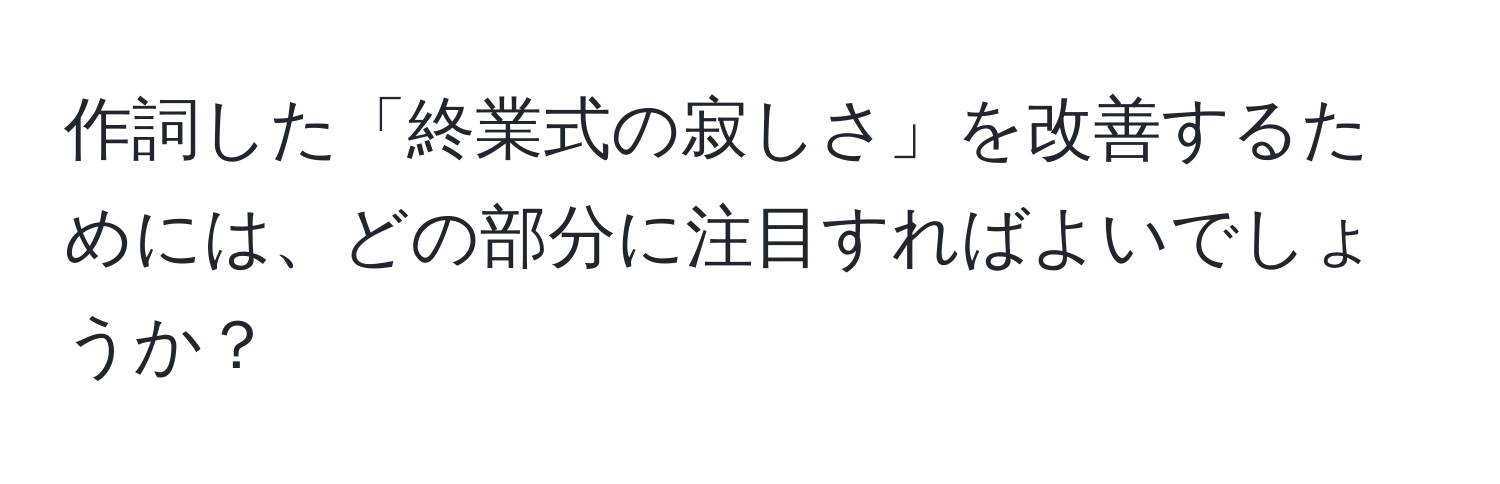 作詞した「終業式の寂しさ」を改善するためには、どの部分に注目すればよいでしょうか？