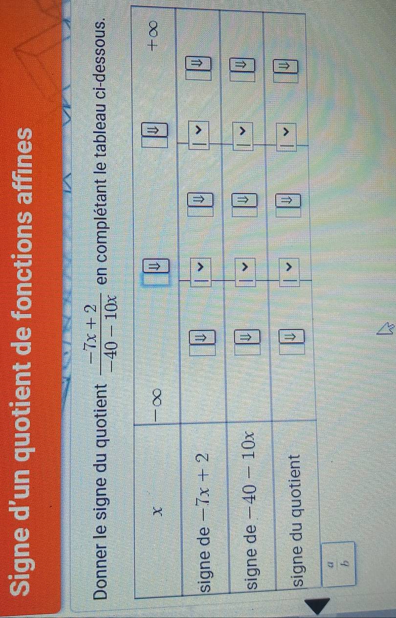 Signe d’un quotient de fonctions affines
Donner le signe du quotient  (-7x+2)/-40-10x  en complétant le tableau ci-dessous.
 a/b 