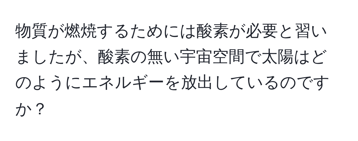 物質が燃焼するためには酸素が必要と習いましたが、酸素の無い宇宙空間で太陽はどのようにエネルギーを放出しているのですか？