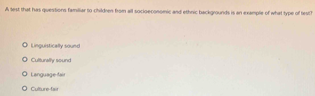 A test that has questions familiar to children from all socioeconomic and ethnic backgrounds is an example of what type of test?
Linguistically sound
Culturally sound
Language-fair
Culture-fair