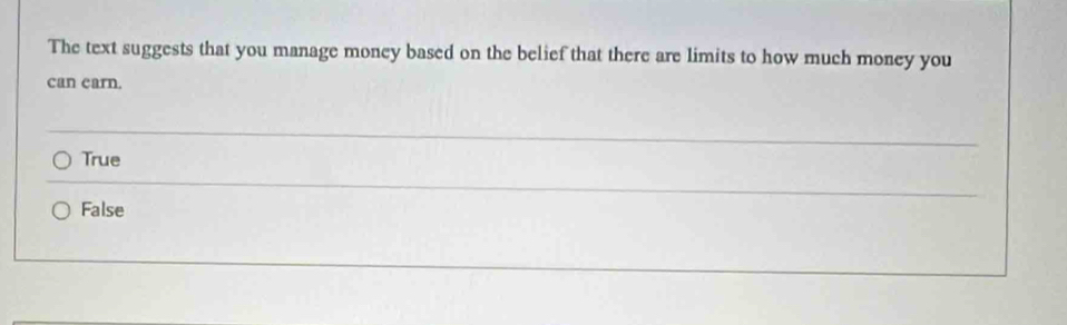 The text suggests that you manage money based on the belief that there are limits to how much money you
can carn.
True
False