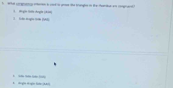 What congruency criterion is used to prove the triangles in the rhombus are congruent?
L. Angle-Side-Angle (ASA)
2. Side-Angle-Side (SAS)
3. Side-Side-Side (SSS)
4. Angle-Angle-Side (AAS)