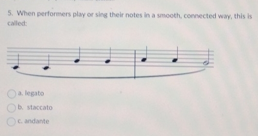 When performers play or sing their notes in a smooth, connected way, this is
called:
a. legato
b. staccato
c. andante