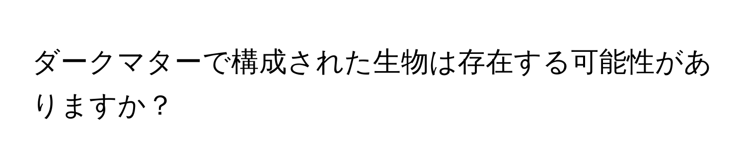 ダークマターで構成された生物は存在する可能性がありますか？