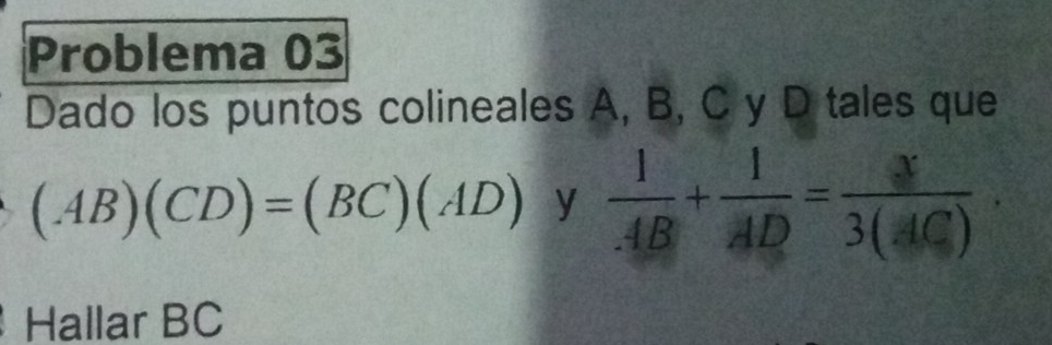 Problema 03 
Dado los puntos colineales A, B, C y D tales que
(AB)(CD)=(BC)(AD) y  1/AB + 1/AD = x/3(AC) . 
Hallar BC