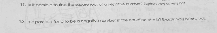 Is it possible to find the square root of a negative number? Explain why or why not. 
12. Is it possible for a to be a negative number in the equation a^2=b ? Explain why or why not.