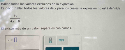 Hallar todos los valores excluidos de la expresión. 
Es decir, hallar todos los valores de x para los cuales la expresión no está definida.
 3x/4x-8 
Si existe más de un valor, sepárelos con comas.
x=□
 □ /□   □,,... 
>2