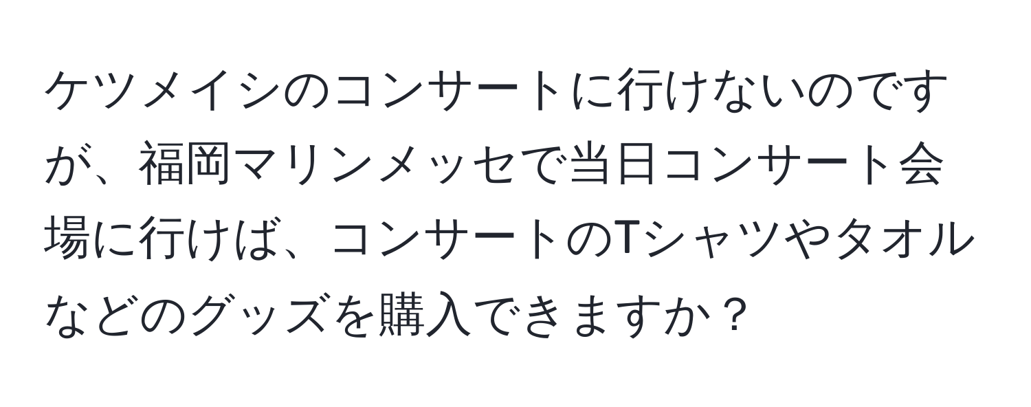 ケツメイシのコンサートに行けないのですが、福岡マリンメッセで当日コンサート会場に行けば、コンサートのTシャツやタオルなどのグッズを購入できますか？