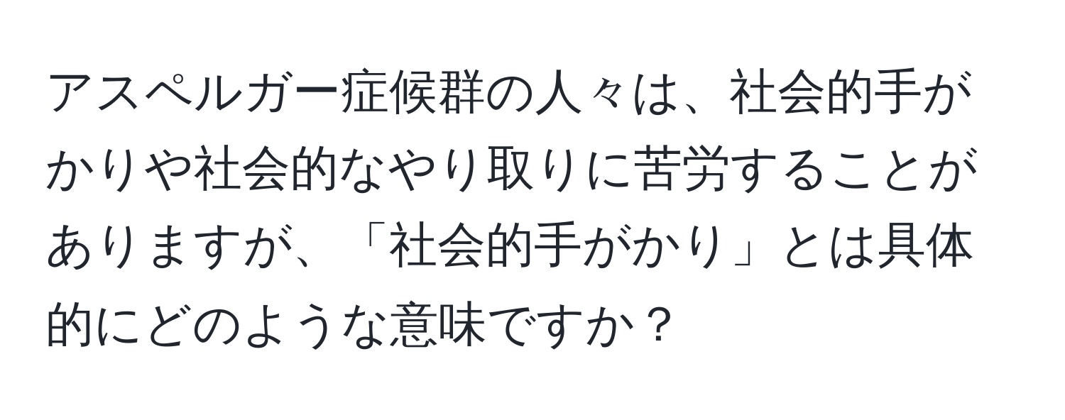 アスペルガー症候群の人々は、社会的手がかりや社会的なやり取りに苦労することがありますが、「社会的手がかり」とは具体的にどのような意味ですか？