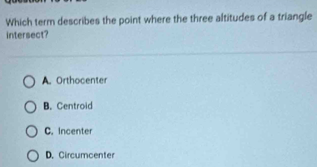 Which term describes the point where the three altitudes of a triangle
intersect?
A. Orthocenter
B. Centroid
C. Incenter
D. Circumcenter